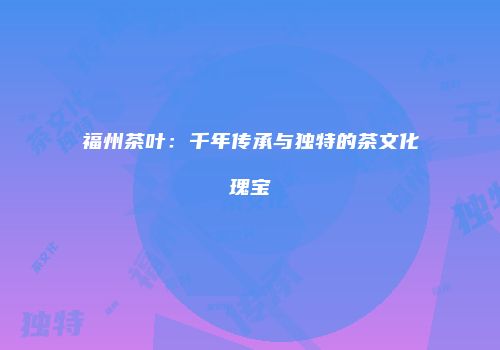 福州茶叶：千年传承与独特的茶文化瑰宝