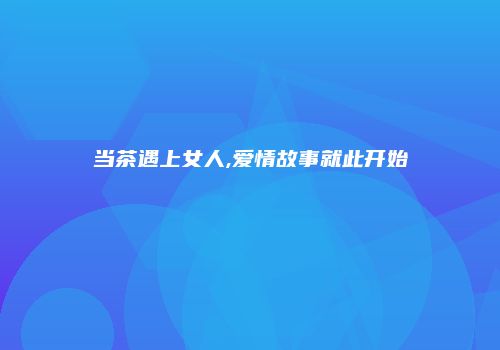 当茶遇上女人,爱情故事就此开始
