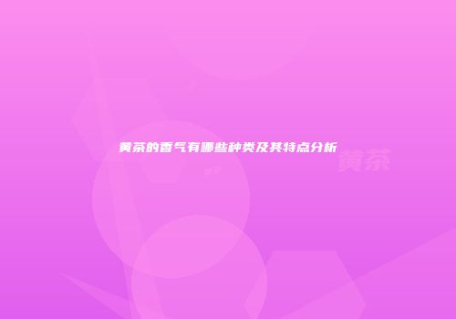 黄茶的香气有哪些种类及其特点分析