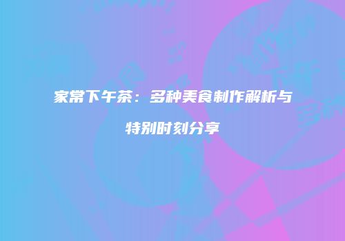 家常下午茶：多种美食制作解析与特别时刻分享