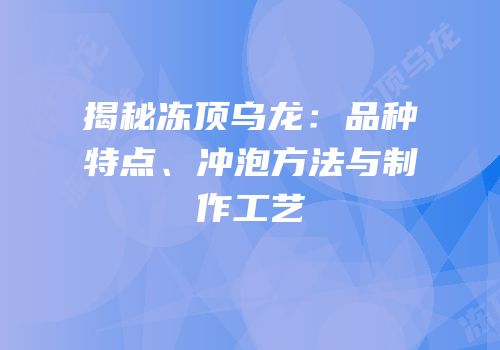 揭秘冻顶乌龙：品种特点、冲泡方法与制作工艺