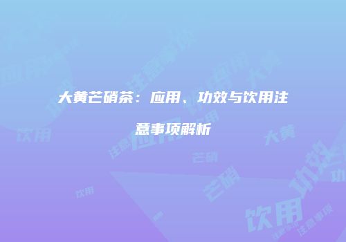 大黄芒硝茶：应用、功效与饮用注意事项解析
