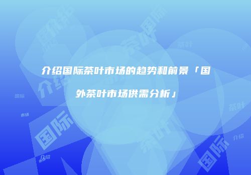介绍国际茶叶市场的趋势和前景「国外茶叶市场供需分析」
