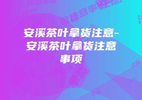 安溪茶叶拿货注意-安溪茶叶拿货注意事项
