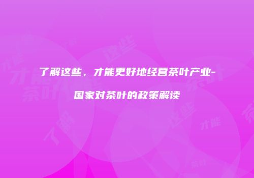 了解这些，才能更好地经营茶叶产业-国家对茶叶的政策解读