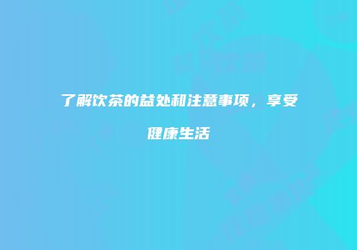 了解饮茶的益处和注意事项，享受健康生活