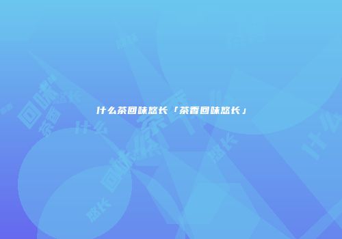 什么茶回味悠长「茶香回味悠长」