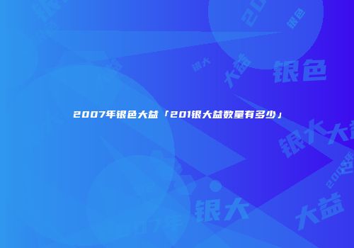 2007年银色大益「201银大益数量有多少」