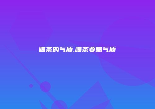 喝茶的气质,喝茶要喝气质