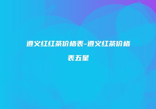 遵义红红茶价格表-遵义红茶价格表五星