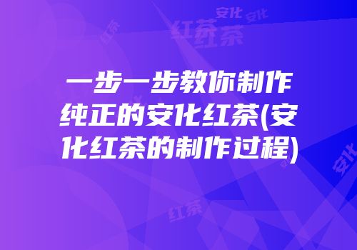 一步一步教你制作纯正的安化红茶(安化红茶的制作过程)