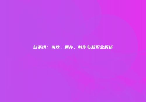 白茶饼：功效、保存、制作与知识全解析