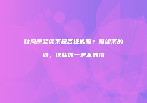秋风萧瑟绿茶是否还能喝？喝绿茶的你，这些你一定不知道