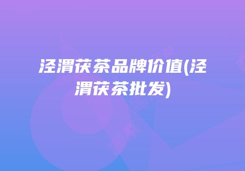 泾渭茯茶品牌价值(泾渭茯茶批发)