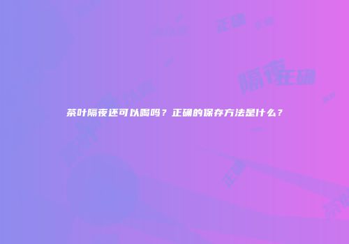 茶叶隔夜还可以喝吗？正确的保存方法是什么？