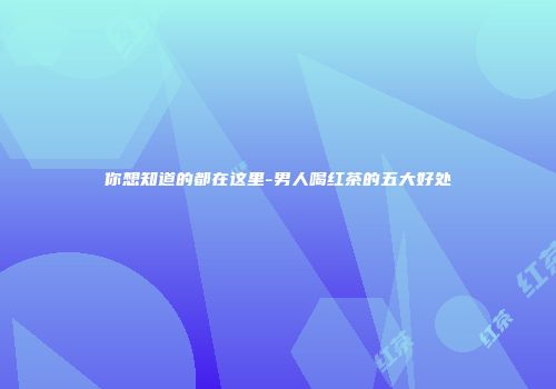 你想知道的都在这里-男人喝红茶的五大好处