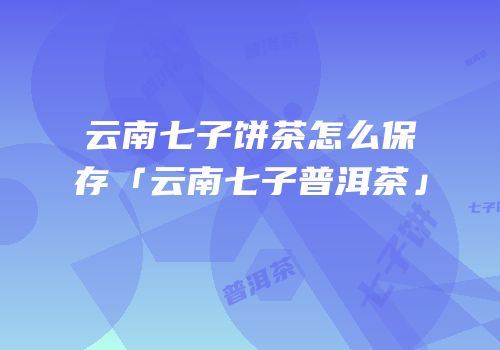 云南七子饼茶怎么保存「云南七子普洱茶」