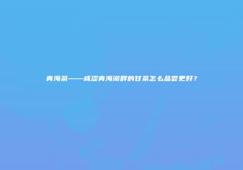 青海茶——咸涩青海湖畔的甘茶怎么品尝更好？