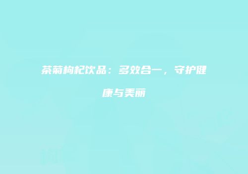 茶菊枸杞饮品：多效合一，守护健康与美丽