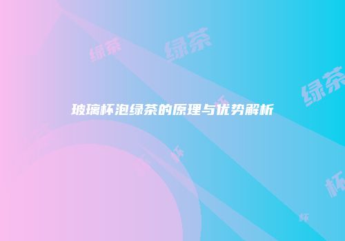 玻璃杯泡绿茶的原理与优势解析