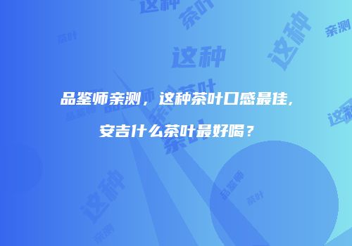 品鉴师亲测，这种茶叶口感最佳,安吉什么茶叶最好喝？