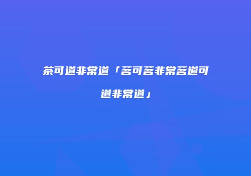 茶可道非常道「茗可茗非常茗道可道非常道」