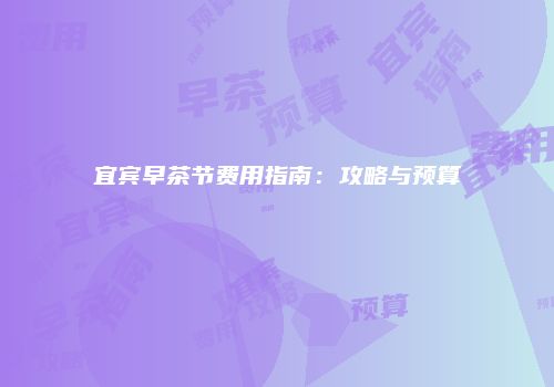 宜宾早茶节费用指南：攻略与预算