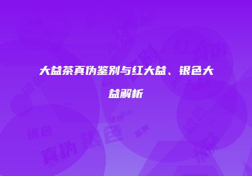 大益茶真伪鉴别与红大益、银色大益解析
