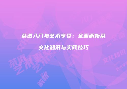 茶道入门与艺术享受：全面解析茶文化知识与实践技巧