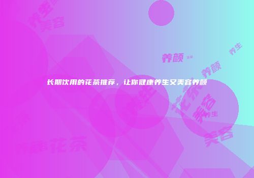 长期饮用的花茶推荐，让你健康养生又美容养颜