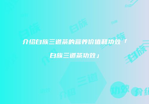 介绍白族三道茶的营养价值和功效「白族三道茶功效」