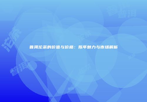 普洱沱茶的价值与价格：陈年魅力与市场解析
