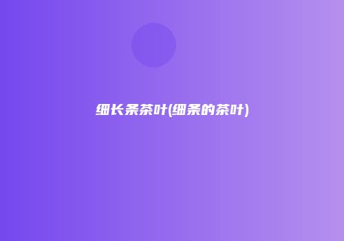 细长条茶叶(细条的茶叶)
