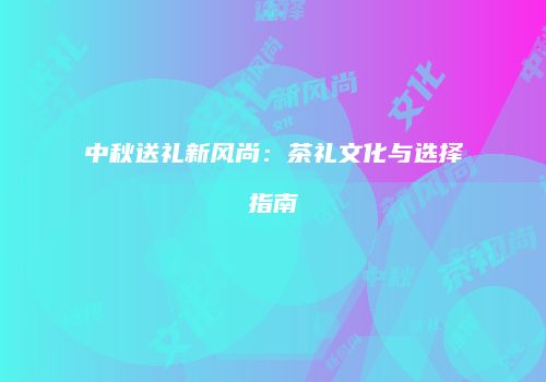 中秋送礼新风尚：茶礼文化与选择指南