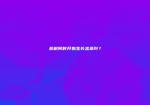 茶树何时开始生长出茶叶？