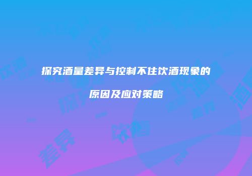 探究酒量差异与控制不住饮酒现象的原因及应对策略