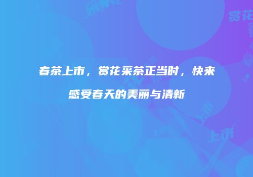春茶上市，赏花采茶正当时，快来感受春天的美丽与清新