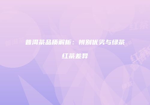 普洱茶品质解析：辨别优劣与绿茶红茶差异