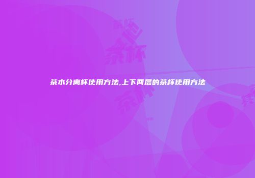 茶水分离杯使用方法,上下两层的茶杯使用方法