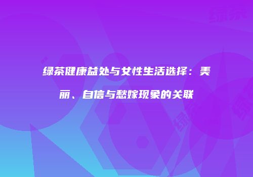 绿茶健康益处与女性生活选择：美丽、自信与愁嫁现象的关联