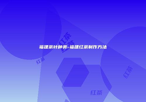 福建茶叶种类-福建红茶制作方法