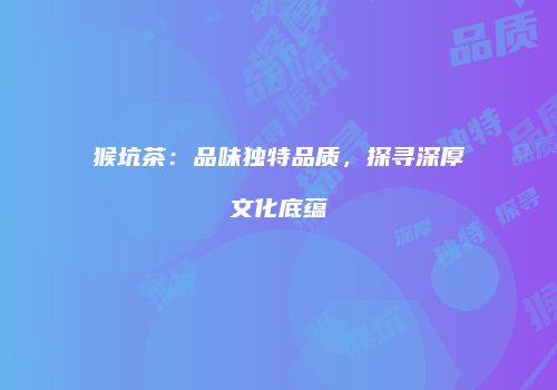 猴坑茶：品味独特品质，探寻深厚文化底蕴