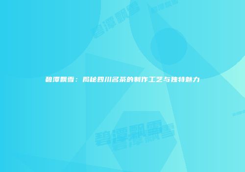 碧潭飘雪：揭秘四川名茶的制作工艺与独特魅力