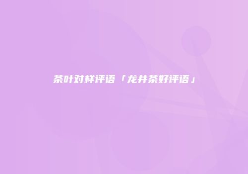 茶叶对样评语「龙井茶好评语」