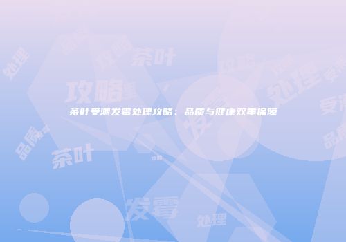 茶叶受潮发霉处理攻略：品质与健康双重保障