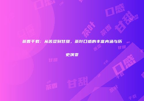 茶香千载：从苦涩到甘甜，茶叶口感的丰富内涵与历史演变