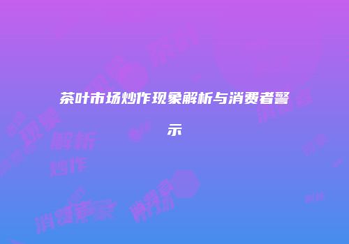 茶叶市场炒作现象解析与消费者警示