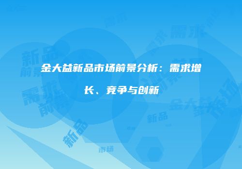 金大益新品市场前景分析：需求增长、竞争与创新