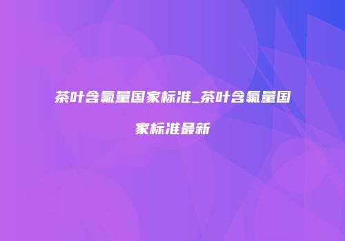 茶叶含氟量国家标准_茶叶含氟量国家标准最新