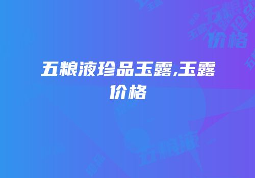 五粮液珍品玉露,玉露价格